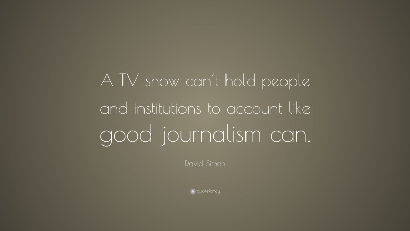 David Simon Quote: “A TV show can’t hold people and institutions to account like good journalism can.”
