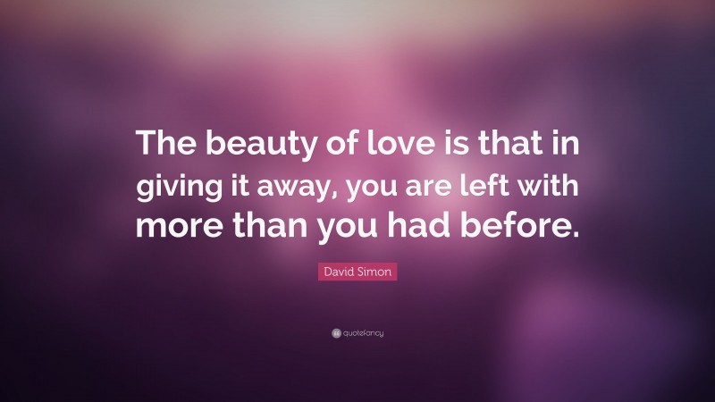 David Simon Quote: “The beauty of love is that in giving it away, you are left with more than you had before.”