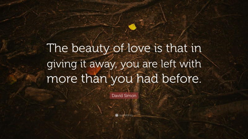 David Simon Quote: “The beauty of love is that in giving it away, you are left with more than you had before.”