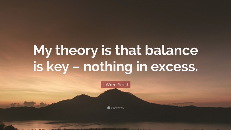 L'Wren Scott Quote: “My theory is that balance is key – nothing in excess.”