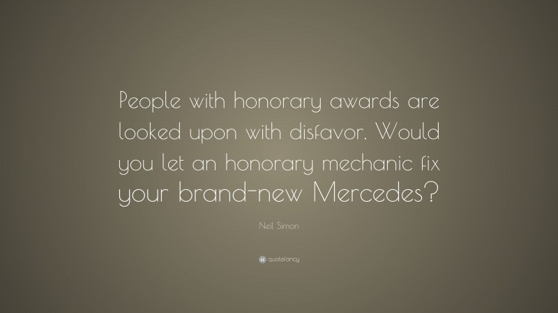 Neil Simon Quote: “People with honorary awards are looked upon with disfavor. Would you let an honorary mechanic fix your brand-new Mercedes?”