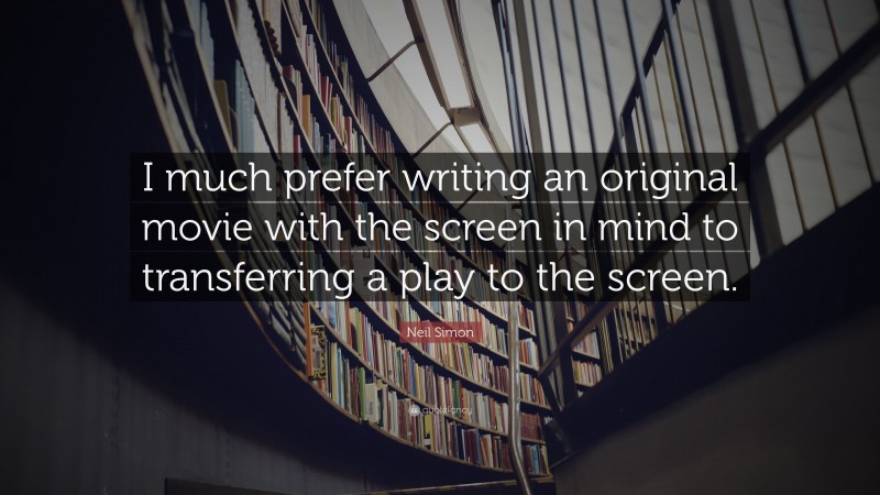 Neil Simon Quote: “I much prefer writing an original movie with the screen in mind to transferring a play to the screen.”