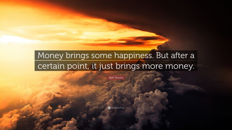 Neil Simon Quote: “Money brings some happiness. But after a certain point, it just brings more money.”