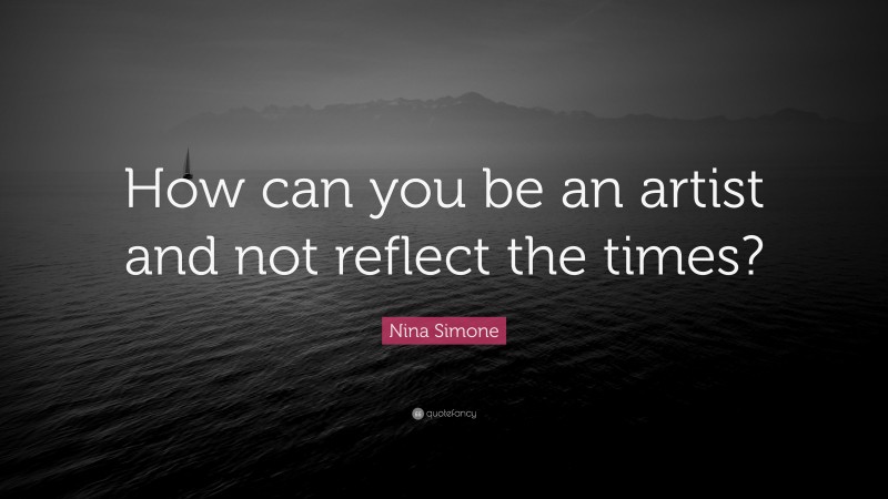 Nina Simone Quote: “How can you be an artist and not reflect the times?”