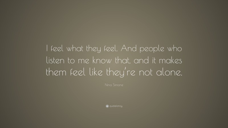 Nina Simone Quote: “I feel what they feel. And people who listen to me know that, and it makes them feel like they’re not alone.”