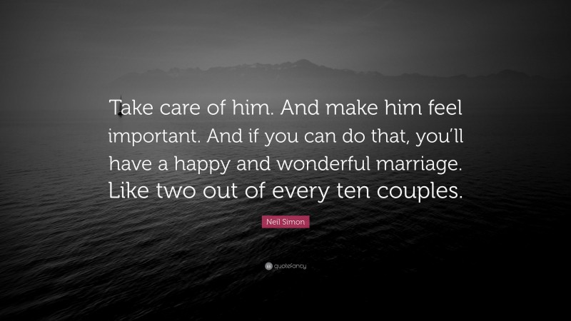 Neil Simon Quote: “Take care of him. And make him feel important. And if you can do that, you’ll have a happy and wonderful marriage. Like two out of every ten couples.”