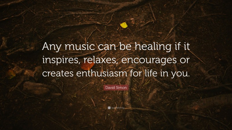 David Simon Quote: “Any music can be healing if it inspires, relaxes, encourages or creates enthusiasm for life in you.”