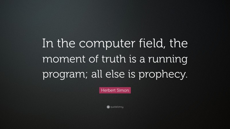 Herbert Simon Quote: “In the computer field, the moment of truth is a running program; all else is prophecy.”
