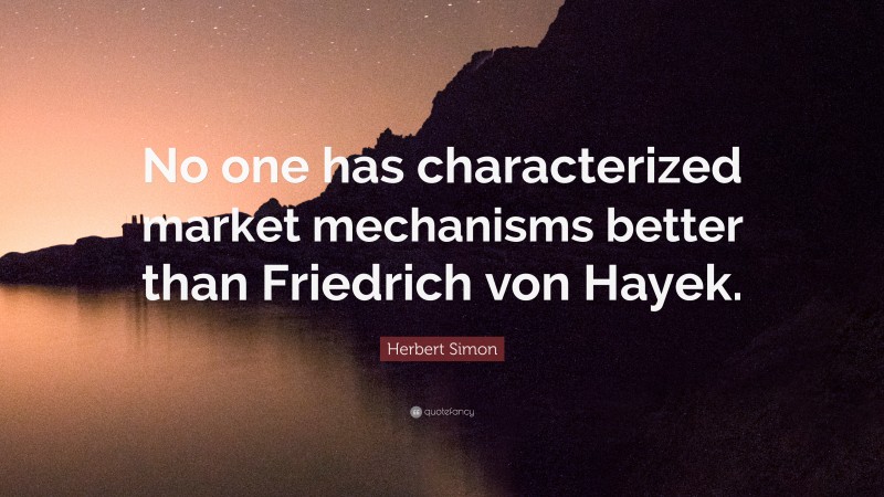 Herbert Simon Quote: “No one has characterized market mechanisms better than Friedrich von Hayek.”