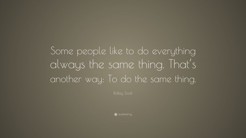 Ridley Scott Quote: “Some people like to do everything always the same thing. That’s another way: To do the same thing.”