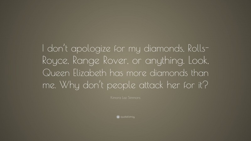 Kimora Lee Simmons Quote: “I don’t apologize for my diamonds, Rolls-Royce, Range Rover, or anything. Look, Queen Elizabeth has more diamonds than me. Why don’t people attack her for it?”