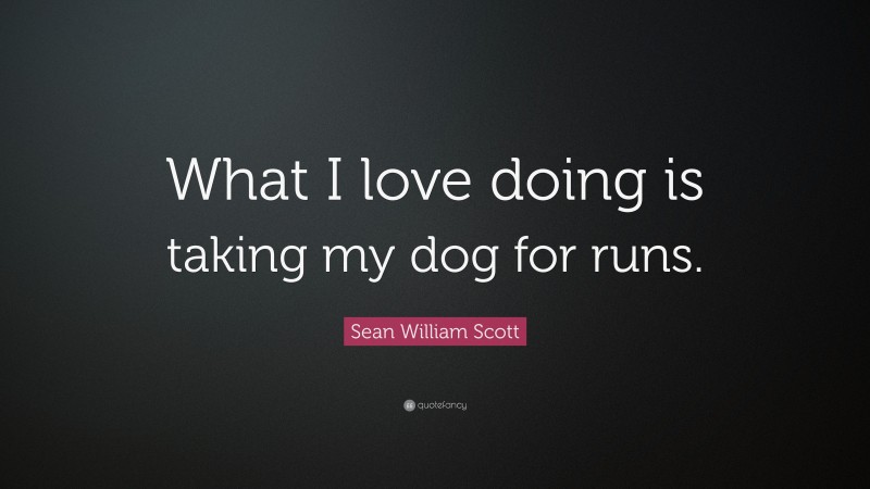 Sean William Scott Quote: “What I love doing is taking my dog for runs.”