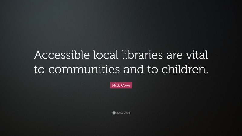 Nick Cave Quote: “Accessible local libraries are vital to communities and to children.”