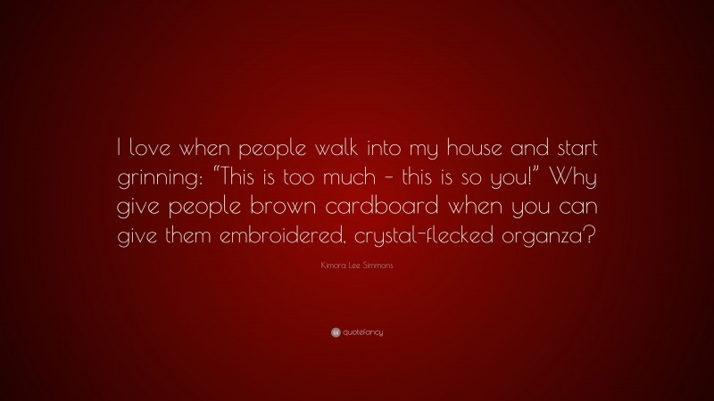 Kimora Lee Simmons Quote: “I love when people walk into my house and start grinning: “This is too much – this is so you!” Why give people brown cardboard when you can give them embroidered, crystal-flecked organza?”