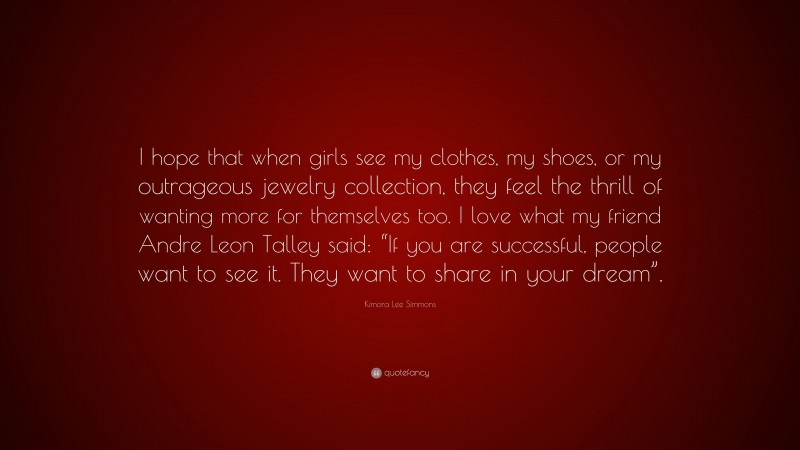 Kimora Lee Simmons Quote: “I hope that when girls see my clothes, my shoes, or my outrageous jewelry collection, they feel the thrill of wanting more for themselves too. I love what my friend Andre Leon Talley said: “If you are successful, people want to see it. They want to share in your dream”.”