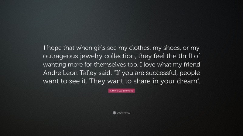 Kimora Lee Simmons Quote: “I hope that when girls see my clothes, my shoes, or my outrageous jewelry collection, they feel the thrill of wanting more for themselves too. I love what my friend Andre Leon Talley said: “If you are successful, people want to see it. They want to share in your dream”.”