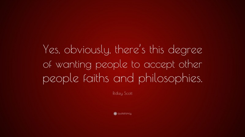 Ridley Scott Quote: “Yes, obviously, there’s this degree of wanting people to accept other people faiths and philosophies.”