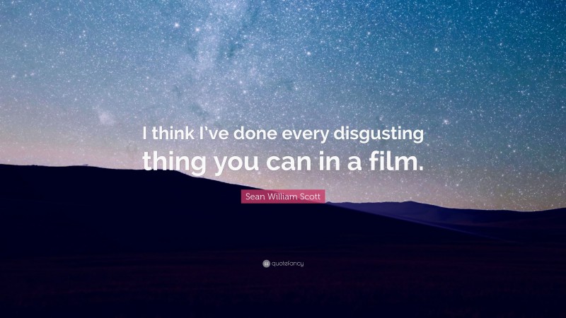 Sean William Scott Quote: “I think I’ve done every disgusting thing you can in a film.”