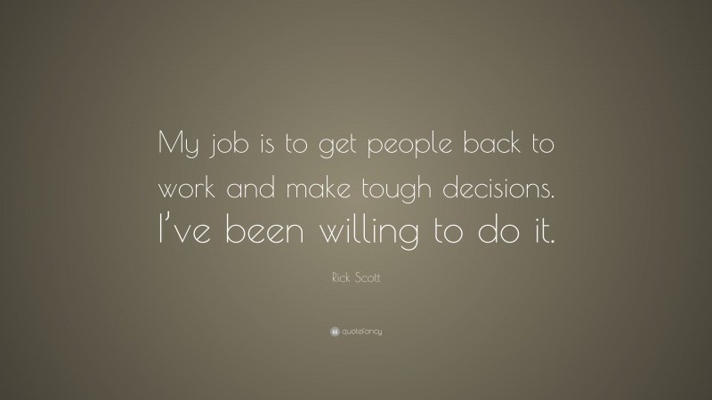 Rick Scott Quote: “My job is to get people back to work and make tough decisions. I’ve been willing to do it.”