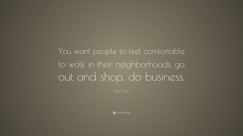 Rick Scott Quote: “You want people to feel comfortable to walk in their neighborhoods, go out and shop, do business.”