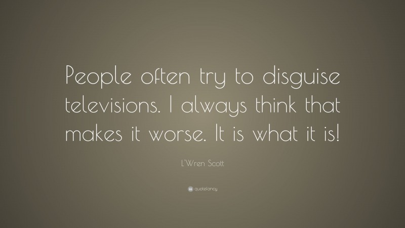 L'Wren Scott Quote: “People often try to disguise televisions. I always think that makes it worse. It is what it is!”