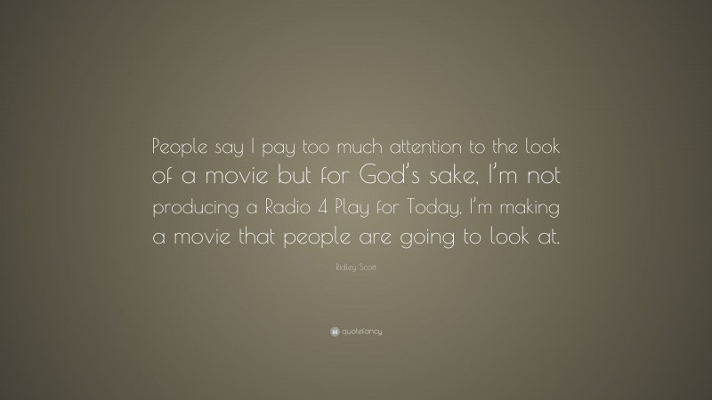 Ridley Scott Quote: “People say I pay too much attention to the look of a movie but for God’s sake, I’m not producing a Radio 4 Play for Today, I’m making a movie that people are going to look at.”