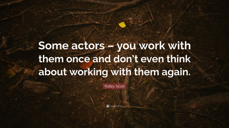 Ridley Scott Quote: “Some actors – you work with them once and don’t even think about working with them again.”