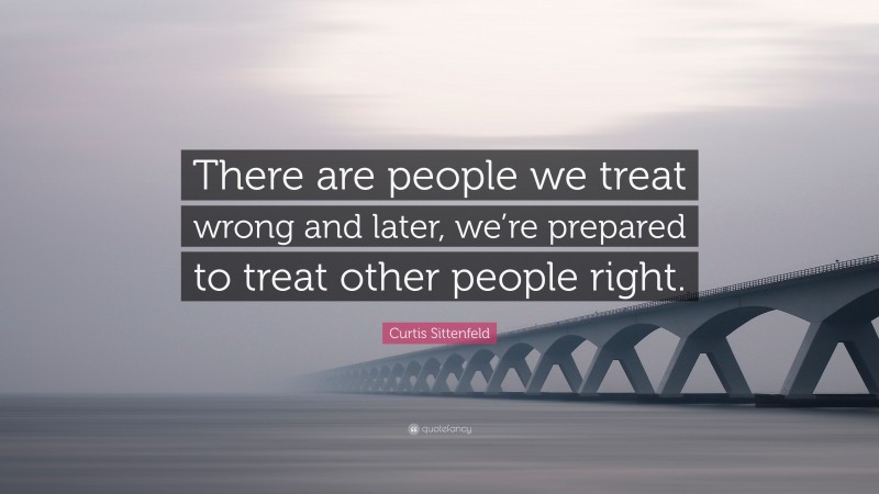 Curtis Sittenfeld Quote: “There are people we treat wrong and later, we’re prepared to treat other people right.”