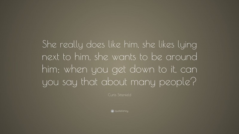 Curtis Sittenfeld Quote: “She really does like him, she likes lying next to him, she wants to be around him; when you get down to it, can you say that about many people?”