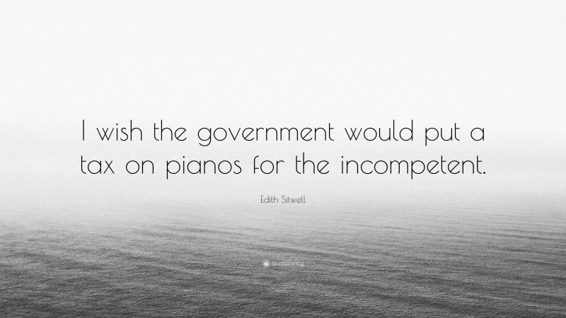 Edith Sitwell Quote: “I wish the government would put a tax on pianos for the incompetent.”