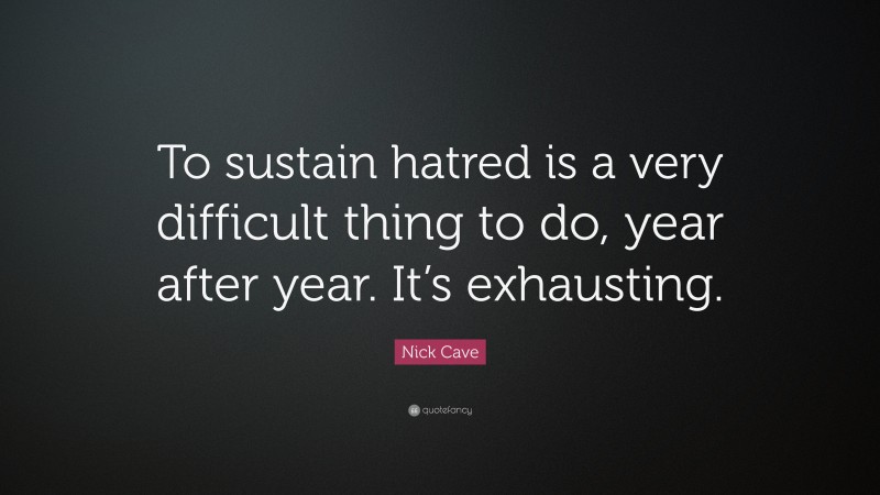 Nick Cave Quote: “To sustain hatred is a very difficult thing to do, year after year. It’s exhausting.”