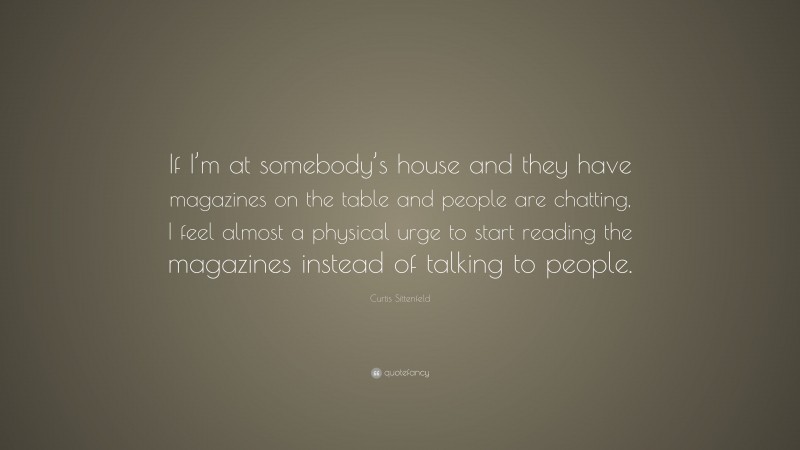 Curtis Sittenfeld Quote: “If I’m at somebody’s house and they have magazines on the table and people are chatting, I feel almost a physical urge to start reading the magazines instead of talking to people.”