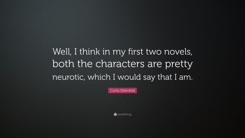 Curtis Sittenfeld Quote: “Well, I think in my first two novels, both the characters are pretty neurotic, which I would say that I am.”