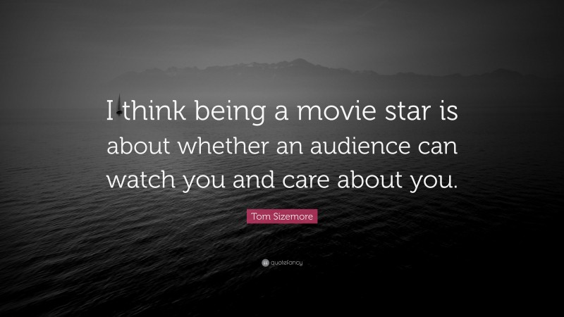 Tom Sizemore Quote: “I think being a movie star is about whether an audience can watch you and care about you.”