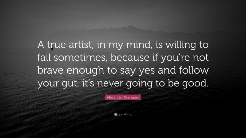 Alexander Skarsgard Quote: “A true artist, in my mind, is willing to fail sometimes, because if you’re not brave enough to say yes and follow your gut, it’s never going to be good.”