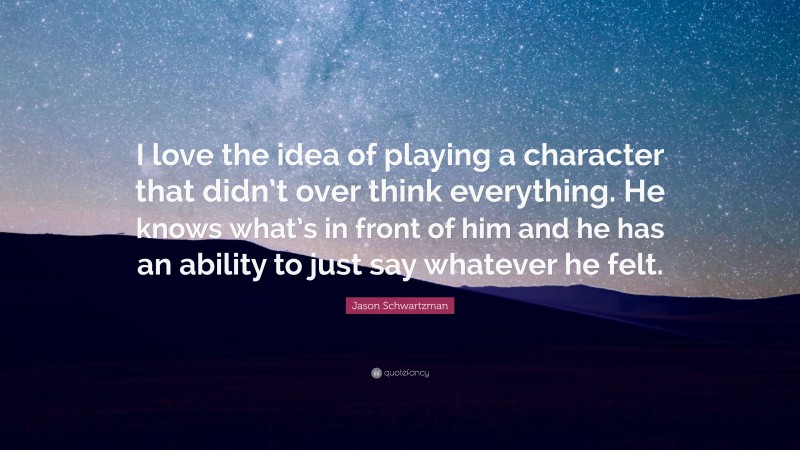 Jason Schwartzman Quote: “I love the idea of playing a character that didn’t over think everything. He knows what’s in front of him and he has an ability to just say whatever he felt.”