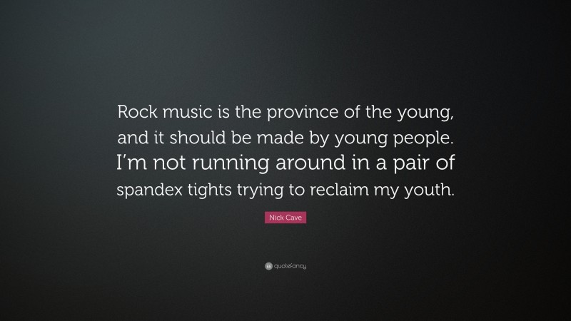 Nick Cave Quote: “Rock music is the province of the young, and it should be made by young people. I’m not running around in a pair of spandex tights trying to reclaim my youth.”