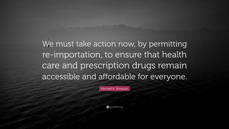 Michael K. Simpson Quote: “We must take action now, by permitting re-importation, to ensure that health care and prescription drugs remain accessible and affordable for everyone.”