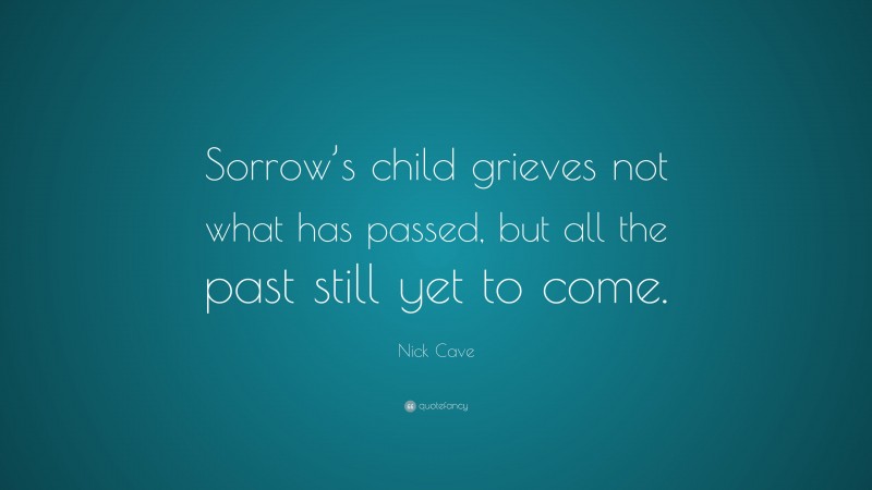 Nick Cave Quote: “Sorrow’s child grieves not what has passed, but all the past still yet to come.”