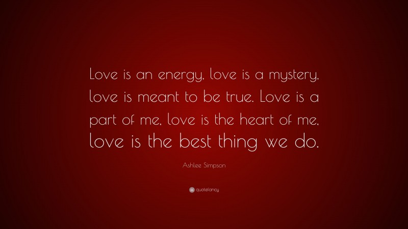 Ashlee Simpson Quote: “Love is an energy, love is a mystery, love is meant to be true. Love is a part of me, love is the heart of me, love is the best thing we do.”