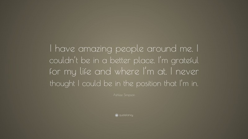 Ashlee Simpson Quote: “I have amazing people around me. I couldn’t be in a better place. I’m grateful for my life and where I’m at. I never thought I could be in the position that I’m in.”