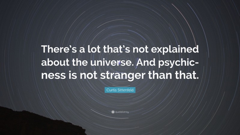 Curtis Sittenfeld Quote: “There’s a lot that’s not explained about the universe. And psychic-ness is not stranger than that.”
