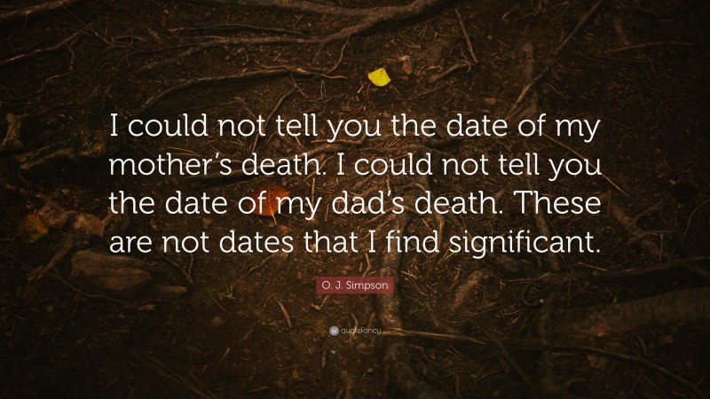 O. J. Simpson Quote: “I could not tell you the date of my mother’s death. I could not tell you the date of my dad’s death. These are not dates that I find significant.”