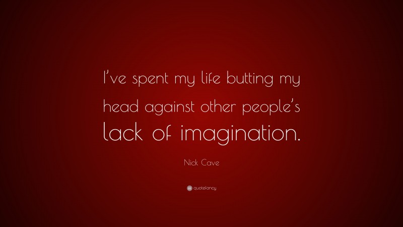 Nick Cave Quote: “I’ve spent my life butting my head against other people’s lack of imagination.”