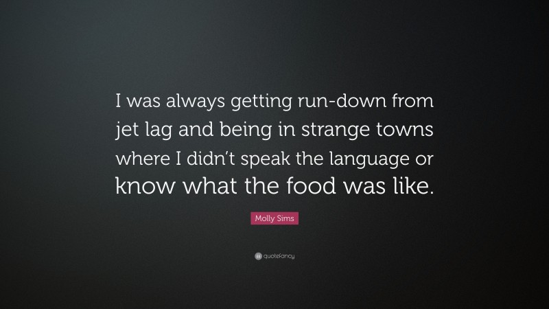 Molly Sims Quote: “I was always getting run-down from jet lag and being in strange towns where I didn’t speak the language or know what the food was like.”