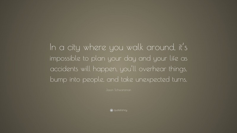 Jason Schwartzman Quote: “In a city where you walk around, it’s impossible to plan your day and your life as accidents will happen, you’ll overhear things, bump into people, and take unexpected turns.”
