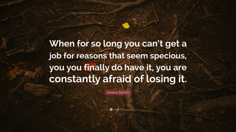 Jessica Savitch Quote: “When for so long you can’t get a job for reasons that seem specious, you you finally do have it, you are constantly afraid of losing it.”