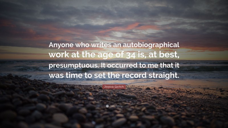 Jessica Savitch Quote: “Anyone who writes an autobiographical work at the age of 34 is, at best, presumptuous. It occurred to me that it was time to set the record straight.”