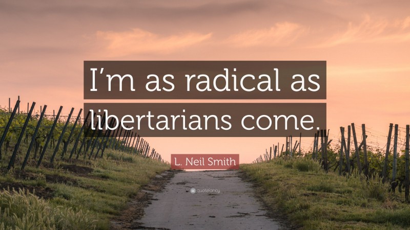 L. Neil Smith Quote: “I’m as radical as libertarians come.”