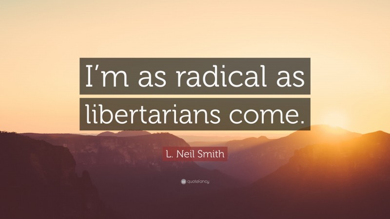 L. Neil Smith Quote: “I’m as radical as libertarians come.”